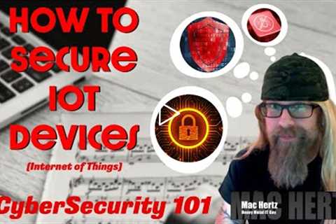 CyberSecurity 101:  How to Secure IoT Devices (Internet of Things)