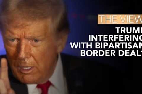 Trump Interfering With Bipartisan Border Deal? | The View