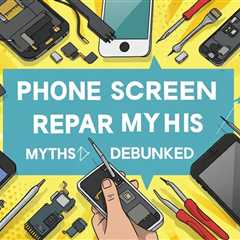 Phone Screen Repair Myths Debunked