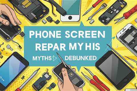 Phone Screen Repair Myths Debunked