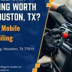 Is Mobile Car Detailing Worth It in Houston, TX?