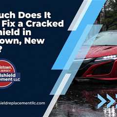 How Much Does It Cost to Fix a Cracked Windshield in Morristown, New Jersey?